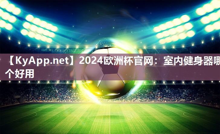 <strong>2024欧洲杯官网：室内健身器哪个好用</strong>