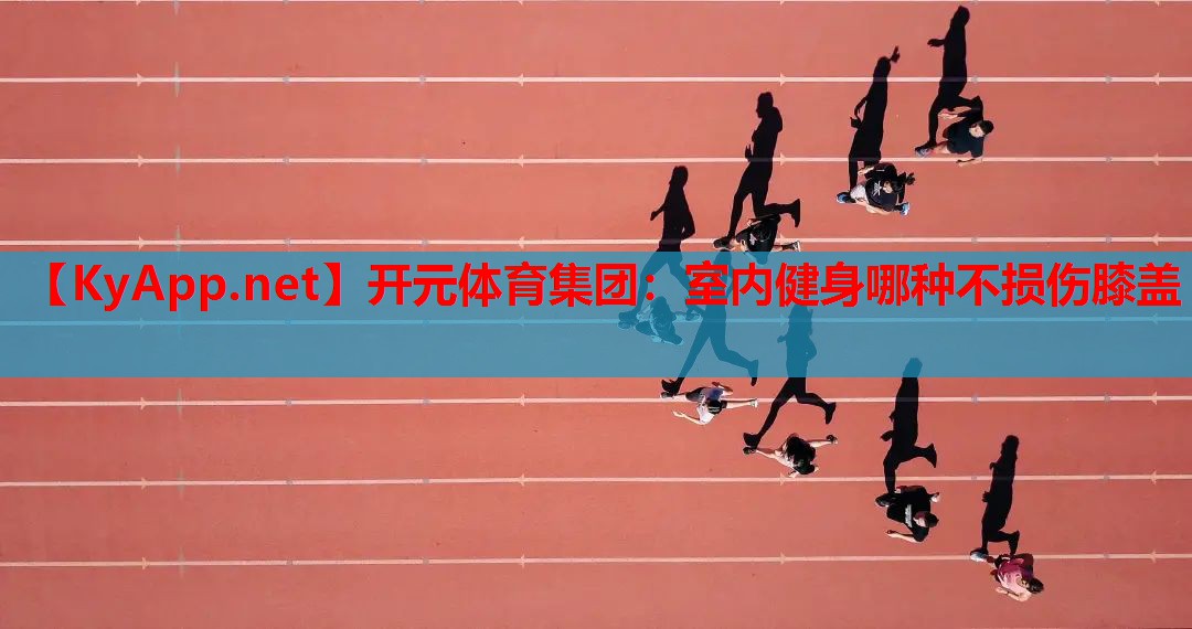 <strong>开元体育集团：室内健身哪种不损伤膝盖</strong>