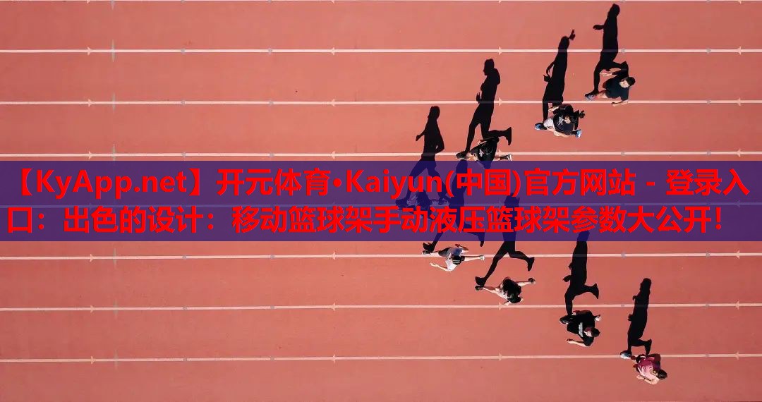 开元体育·Kaiyun(中国)官方网站 - 登录入口：出色的设计：移动篮球架手动液压篮球架参数大公开！